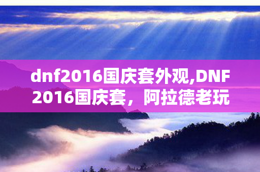 dnf2016国庆套外观,DNF2016国庆套,阿拉德老玩家刻进DNA的秋日记忆 dnf2016国庆套外观,DNF2016国庆套,阿拉德老玩家刻进DNA的秋日记忆