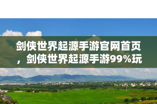 剑侠世界起源手游官网首页,剑侠世界起源手游99%玩家未解锁的5大隐藏体验!老玩家心得颠覆认知 剑侠世界起源手游官网首页,剑侠世界起源手游99%玩家未解锁的5大隐藏体验!老玩家心得颠覆认知