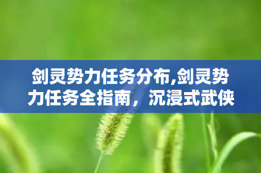 剑灵势力任务分布,剑灵势力任务全指南,沉浸式武侠阵营体验玩法解析 剑灵势力任务分布,剑灵势力任务全指南,沉浸式武侠阵营体验玩法解析