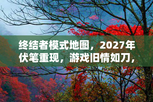 终结者模式地图，2027年伏笔重现，游戏旧情如刀，鼻子一酸忆往昔
