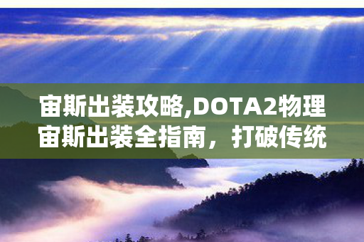 宙斯出装攻略,DOTA2物理宙斯出装全指南，打破传统法师定位的暴力输出流玩法