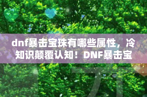 dnf暴击宝珠有哪些属性，冷知识颠覆认知！DNF暴击宝珠隐藏十年，真相让人目瞪口呆！