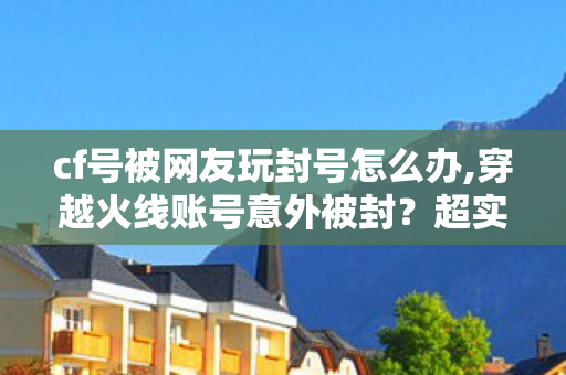 cf号被网友玩封号怎么办,穿越火线账号意外被封？超实用正规申诉解封全指南