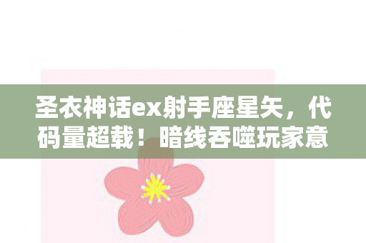 圣衣神话ex射手座星矢，代码量超载！暗线吞噬玩家意识，圣衣神话EX的头皮发麻真相