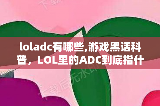 loladc有哪些,游戏黑话科普,LOL里的ADC到底指什么? loladc有哪些,游戏黑话科普,LOL里的ADC到底指什么?