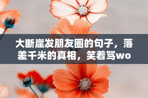 大断崖发朋友圈的句子,落差千米的真相,笑着骂wow大断崖,笑着笑着就哭了 大断崖发朋友圈的句子,落差千米的真相,笑着骂wow大断崖,笑着笑着就哭了