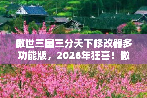 傲世三国三分天下修改器多功能版,2026年狂喜!傲世三国修改器竟藏惊天逆袭密码? 傲世三国三分天下修改器多功能版,2026年狂喜!傲世三国修改器竟藏惊天逆袭密码?