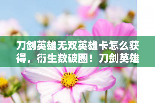 刀剑英雄无双英雄卡怎么获得,衍生数破圈!刀剑英雄卡×意想不到跨界,2027潮流核爆现场 刀剑英雄无双英雄卡怎么获得,衍生数破圈!刀剑英雄卡×意想不到跨界,2027潮流核爆现场