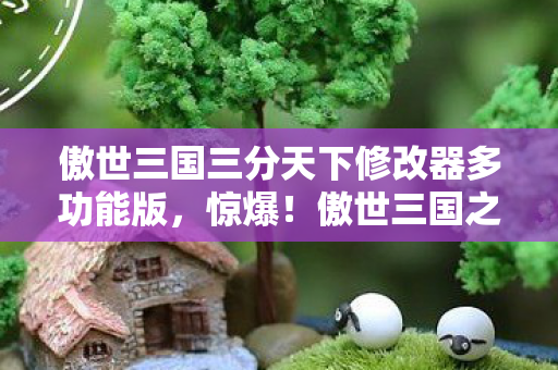 傲世三国三分天下修改器多功能版,惊爆!傲世三国之三分天下修改器竟藏99%玩家不知的逆天功能? 傲世三国三分天下修改器多功能版,惊爆!傲世三国之三分天下修改器竟藏99%玩家不知的逆天功能?