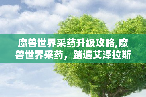 魔兽世界采药升级攻略,魔兽世界采药,踏遍艾泽拉斯山野的指尖浪漫 魔兽世界采药升级攻略,魔兽世界采药,踏遍艾泽拉斯山野的指尖浪漫