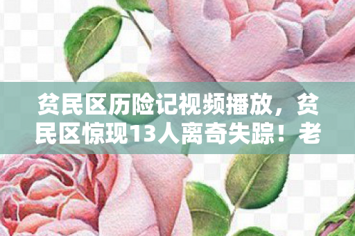 贫民区历险记视频播放,贫民区惊现13人离奇失踪!老玩家一句话让我当场破防 贫民区历险记视频播放,贫民区惊现13人离奇失踪!老玩家一句话让我当场破防
