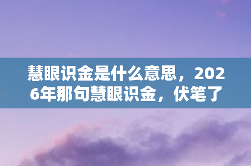 慧眼识金是什么意思,2026年那句慧眼识金,伏笔了我们的散场,如今想起鼻子一酸 慧眼识金是什么意思,2026年那句慧眼识金,伏笔了我们的散场,如今想起鼻子一酸