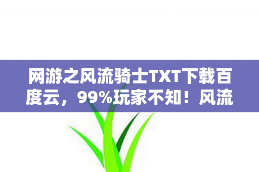 网游之风流骑士TXT下载百度云,99%玩家不知!风流骑士隐藏机制大揭秘,颠覆你的游戏认知! 网游之风流骑士TXT下载百度云,99%玩家不知!风流骑士隐藏机制大揭秘,颠覆你的游戏认知!