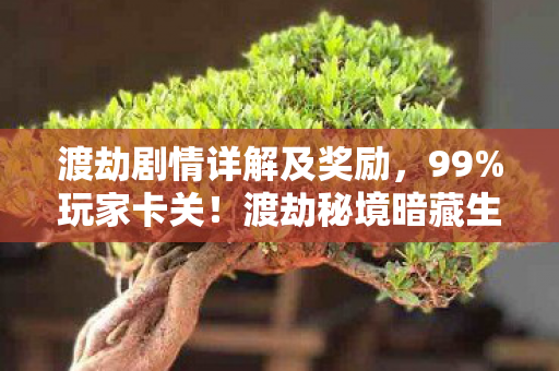 渡劫剧情详解及奖励,99%玩家卡关!渡劫秘境暗藏生死局,你的执念该放下了 渡劫剧情详解及奖励,99%玩家卡关!渡劫秘境暗藏生死局,你的执念该放下了