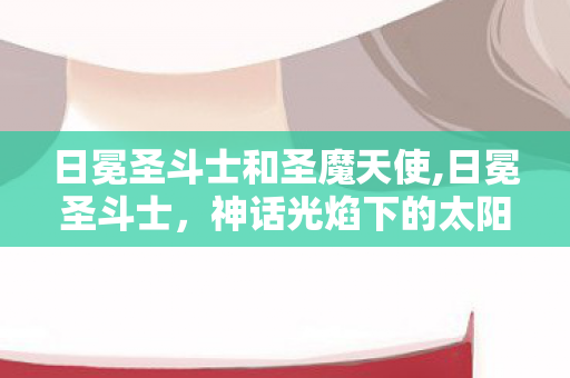 日冕圣斗士和圣魔天使,日冕圣斗士,神话光焰下的太阳守护战群 日冕圣斗士和圣魔天使,日冕圣斗士,神话光焰下的太阳守护战群