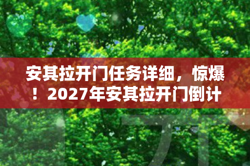 安其拉开门任务详细,惊爆!2027年安其拉开门倒计时,百万玩家命运将如何改写? 安其拉开门任务详细,惊爆!2027年安其拉开门倒计时,百万玩家命运将如何改写?