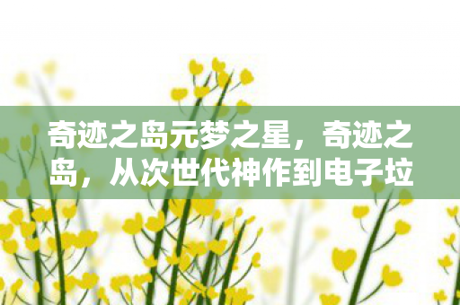 奇迹之岛元梦之星,奇迹之岛,从次世代神作到电子垃圾,笑着笑着就哭了 奇迹之岛元梦之星,奇迹之岛,从次世代神作到电子垃圾,笑着笑着就哭了