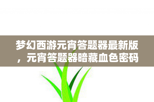 梦幻西游元宵答题器最新版,元宵答题器暗藏血色密码,2027长安城悬案,谁在深夜敲响死亡倒计时? 梦幻西游元宵答题器最新版,元宵答题器暗藏血色密码,2027长安城悬案,谁在深夜敲响死亡倒计时?