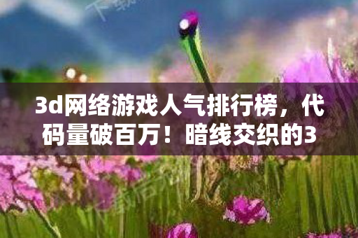 3d网络游戏人气排行榜,代码量破百万!暗线交织的3D网游,指挥官的头皮发麻逆袭路 3d网络游戏人气排行榜,代码量破百万!暗线交织的3D网游,指挥官的头皮发麻逆袭路