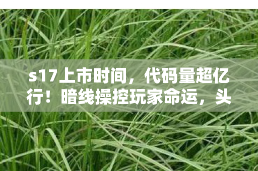 s17上市时间，代码量超亿行！暗线操控玩家命运，头皮发麻的赛博文明叛乱