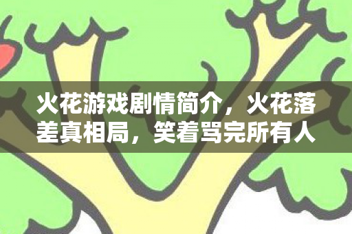 火花游戏剧情简介,火花落差真相局,笑着骂完所有人,最后笑着笑着哭了 火花游戏剧情简介,火花落差真相局,笑着骂完所有人,最后笑着笑着哭了