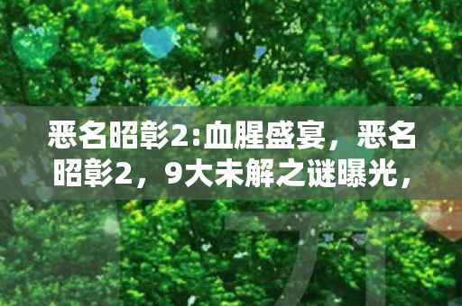 恶名昭彰2:血腥盛宴,恶名昭彰2,9大未解之谜曝光,玩家集体破防的真相竟是…… 恶名昭彰2:血腥盛宴,恶名昭彰2,9大未解之谜曝光,玩家集体破防的真相竟是……