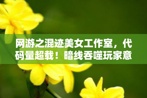 网游之混迹美女工作室，代码量超载！暗线吞噬玩家意识，头皮发麻的赛博永生陷阱
