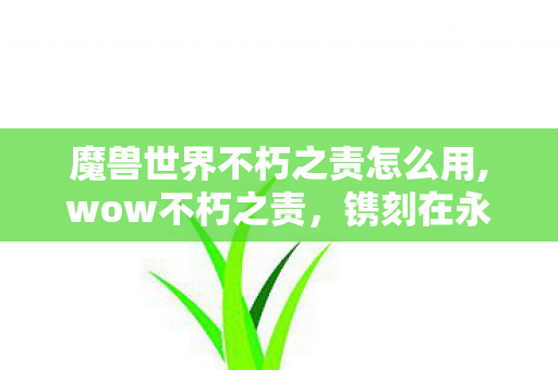 魔兽世界不朽之责怎么用,wow不朽之责,镌刻在永恒岛记忆里的艾泽拉斯情怀印记 魔兽世界不朽之责怎么用,wow不朽之责,镌刻在永恒岛记忆里的艾泽拉斯情怀印记