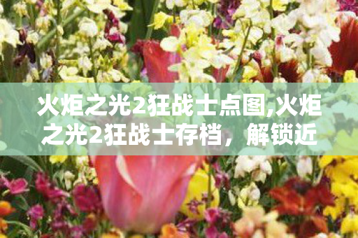 火炬之光2狂战士点图,火炬之光2狂战士存档,解锁近战职业多元玩法的趣味指南 火炬之光2狂战士点图,火炬之光2狂战士存档,解锁近战职业多元玩法的趣味指南
