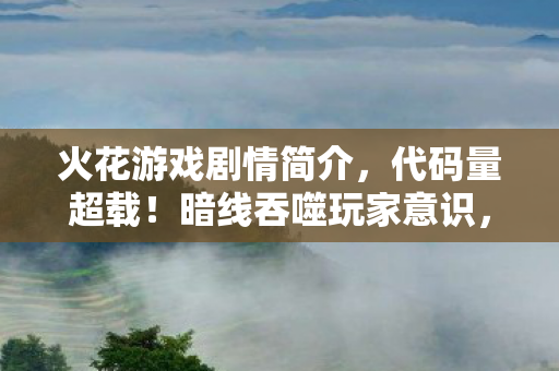 火花游戏剧情简介,代码量超载!暗线吞噬玩家意识,这场游戏让人头皮发麻 火花游戏剧情简介,代码量超载!暗线吞噬玩家意识,这场游戏让人头皮发麻