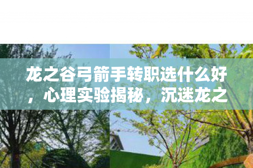 龙之谷弓箭手转职选什么好,心理实验揭秘,沉迷龙之谷转职,细思极恐的自我囚禁 龙之谷弓箭手转职选什么好,心理实验揭秘,沉迷龙之谷转职,细思极恐的自我囚禁