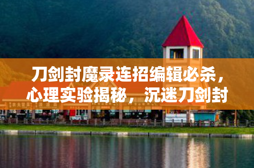 刀剑封魔录连招编辑必杀,心理实验揭秘,沉迷刀剑封魔录连招编辑,细思极恐的多巴胺陷阱 刀剑封魔录连招编辑必杀,心理实验揭秘,沉迷刀剑封魔录连招编辑,细思极恐的多巴胺陷阱
