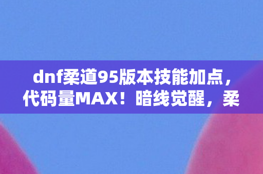 dnf柔道95版本技能加点,代码量MAX!暗线觉醒,柔道家加点让BOSS头皮发麻的2027生存法则 dnf柔道95版本技能加点,代码量MAX!暗线觉醒,柔道家加点让BOSS头皮发麻的2027生存法则