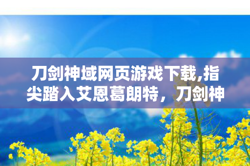 刀剑神域网页游戏下载,指尖踏入艾恩葛朗特,刀剑神域网页游戏的轻量冒险之旅 刀剑神域网页游戏下载,指尖踏入艾恩葛朗特,刀剑神域网页游戏的轻量冒险之旅