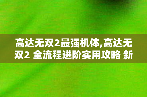 高达无双2最强机体,高达无双2 全流程进阶实用攻略 新手到老手进阶指南 高达无双2最强机体,高达无双2 全流程进阶实用攻略 新手到老手进阶指南
