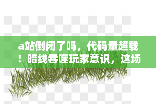 a站倒闭了吗,代码量超载!暗线吞噬玩家意识,这场赛博游戏让人头皮发麻 a站倒闭了吗,代码量超载!暗线吞噬玩家意识,这场赛博游戏让人头皮发麻