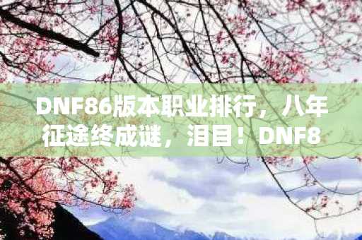 DNF86版本职业排行,八年征途终成谜,泪目!DNF86版本职业排行见证者落幕 DNF86版本职业排行,八年征途终成谜,泪目!DNF86版本职业排行见证者落幕