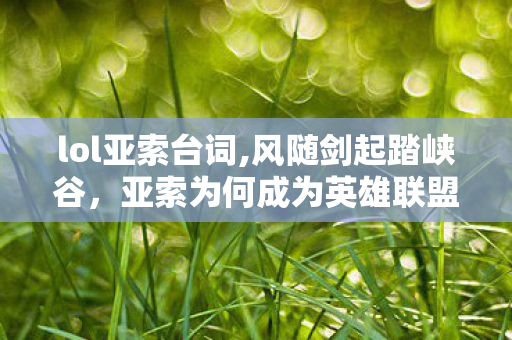 lol亚索台词,风随剑起踏峡谷,亚索为何成为英雄联盟刻进玩家DNA的英雄 lol亚索台词,风随剑起踏峡谷,亚索为何成为英雄联盟刻进玩家DNA的英雄