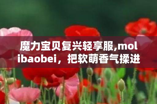 魔力宝贝复兴轻享服,molibaobei,把软萌香气揉进日常的生活小确幸 魔力宝贝复兴轻享服,molibaobei,把软萌香气揉进日常的生活小确幸