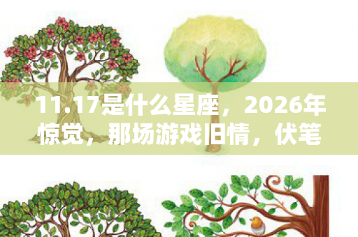 11.17是什么星座,2026年惊觉,那场游戏旧情,伏笔揭开时,鼻子一酸泪满襟 11.17是什么星座,2026年惊觉,那场游戏旧情,伏笔揭开时,鼻子一酸泪满襟