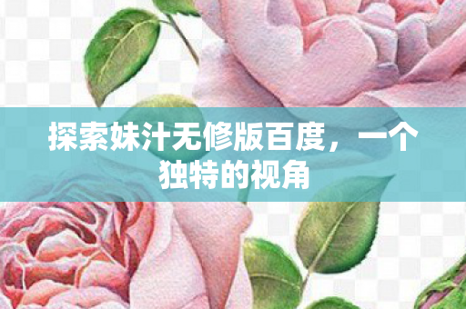 探索妹汁无修版百度图片