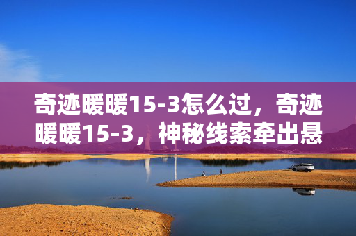 奇迹暖暖15-3怎么过,奇迹暖暖15-3,神秘线索牵出悬案,毛骨悚然真相待揭! 奇迹暖暖15-3怎么过,奇迹暖暖15-3,神秘线索牵出悬案,毛骨悚然真相待揭!