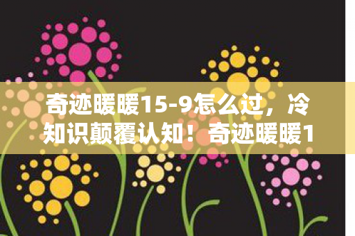 奇迹暖暖15-9怎么过,冷知识颠覆认知!奇迹暖暖15-1隐藏设定让我目瞪口呆十年 奇迹暖暖15-9怎么过,冷知识颠覆认知!奇迹暖暖15-1隐藏设定让我目瞪口呆十年