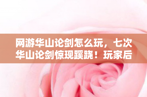 网游华山论剑怎么玩,七次华山论剑惊现蹊跷!玩家后背发凉,这背后藏着什么? 网游华山论剑怎么玩,七次华山论剑惊现蹊跷!玩家后背发凉,这背后藏着什么?