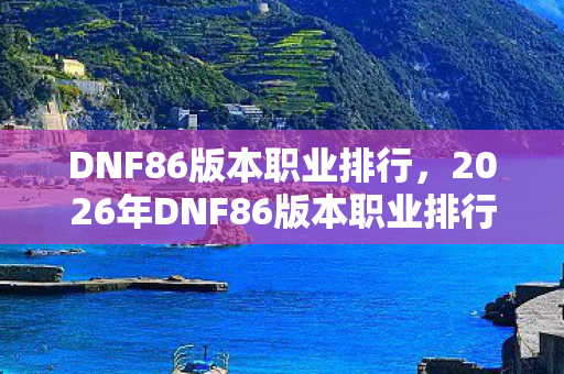 DNF86版本职业排行,2026年DNF86版本职业排行,那些年并肩的辉煌,如今只剩鼻子一酸的回忆 DNF86版本职业排行,2026年DNF86版本职业排行,那些年并肩的辉煌,如今只剩鼻子一酸的回忆