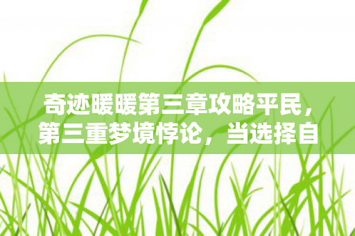 奇迹暖暖第三章攻略平民,第三重梦境悖论,当选择自由成为命运枷锁的灵魂震颤 奇迹暖暖第三章攻略平民,第三重梦境悖论,当选择自由成为命运枷锁的灵魂震颤