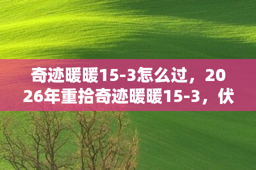 奇迹暖暖15-3怎么过,2026年重拾奇迹暖暖15-3,伏笔揭开时,鼻子一酸忆往昔 奇迹暖暖15-3怎么过,2026年重拾奇迹暖暖15-3,伏笔揭开时,鼻子一酸忆往昔