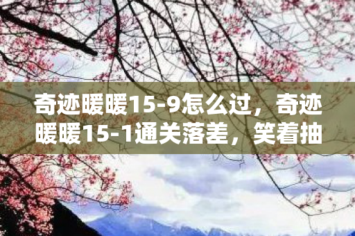 奇迹暖暖15-9怎么过,奇迹暖暖15-1通关落差,笑着抽自己嘴巴,真相揭晓时却哭了 奇迹暖暖15-9怎么过,奇迹暖暖15-1通关落差,笑着抽自己嘴巴,真相揭晓时却哭了