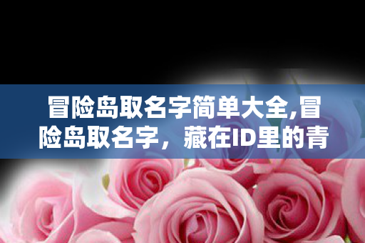 冒险岛取名字简单大全,冒险岛取名字,藏在ID里的青春冒险序章 冒险岛取名字简单大全,冒险岛取名字,藏在ID里的青春冒险序章