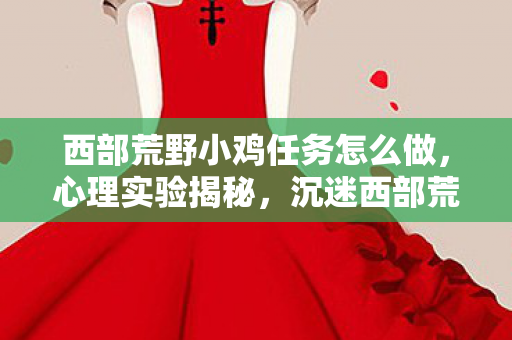 西部荒野小鸡任务怎么做,心理实验揭秘,沉迷西部荒野小鸡竟是多巴胺的细思极恐陷阱 西部荒野小鸡任务怎么做,心理实验揭秘,沉迷西部荒野小鸡竟是多巴胺的细思极恐陷阱